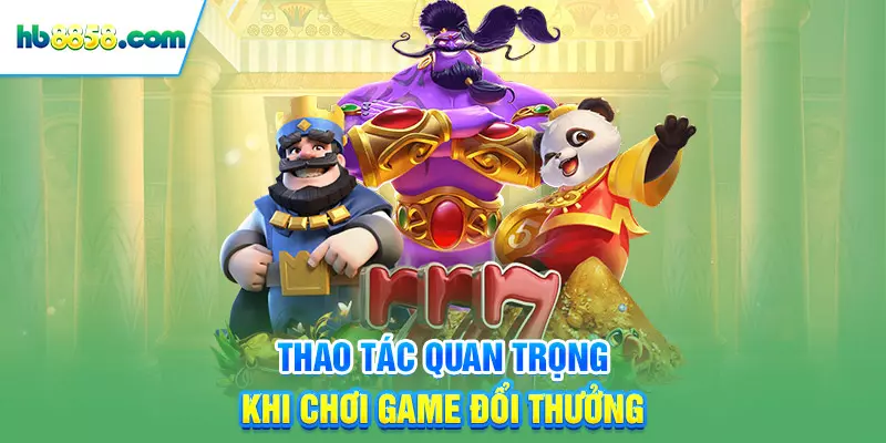 Thao tác quan trọng khi chơi game đổi thưởng